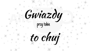 Gwiazdy przy tobie to chuj